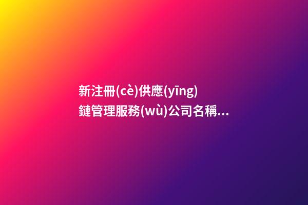 新注冊(cè)供應(yīng)鏈管理服務(wù)公司名稱大全 高分提倡-第1張-公司起名-玄機(jī)派